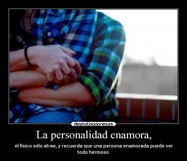 La personalidad enamora, - el físico sólo atrae, y recuerda que una persona enamorada puede ver todo hermoso.