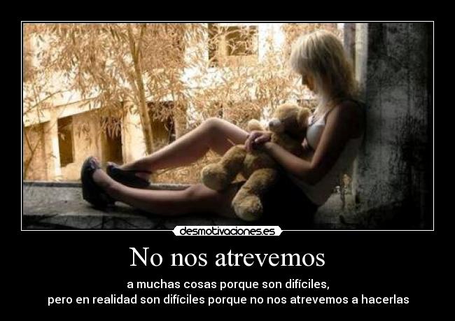 No nos atrevemos - a muchas cosas porque son difíciles,
pero en realidad son difíciles porque no nos atrevemos a hacerlas