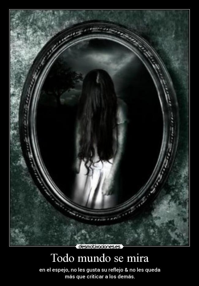 Todo mundo se mira - en el espejo, no les gusta su reflejo & no les queda
más que criticar a los demás.