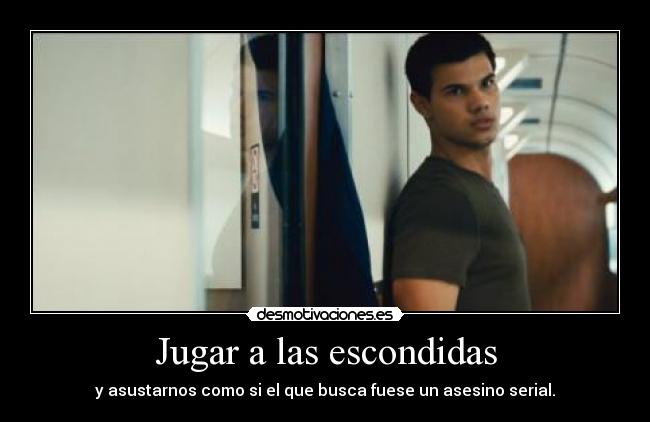 Jugar a las escondidas - y asustarnos como si el que busca fuese un asesino serial.