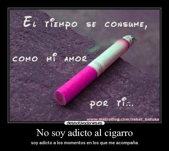 No soy adicto al cigarro - soy adicto a los momentos en los que me acompaña.
