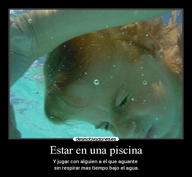 Estar en una piscina - Y jugar con alguien a el que aguante
sin respirar mas tiempo bajo el agua.