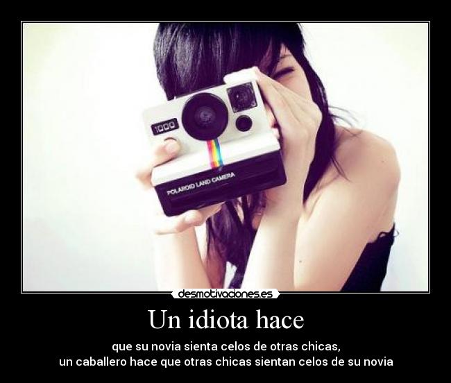 Un idiota hace - que su novia sienta celos de otras chicas,
un caballero hace que otras chicas sientan celos de su novia
