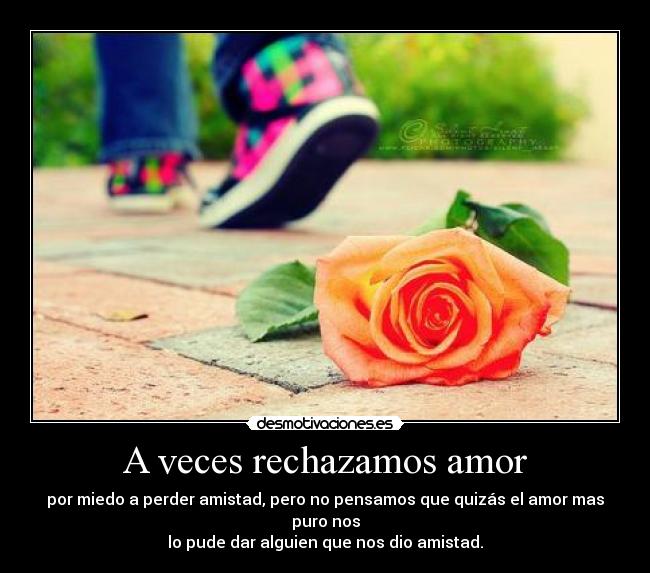 A veces rechazamos amor - por miedo a perder amistad, pero no pensamos que quizás el amor mas puro nos
lo pude dar alguien que nos dio amistad.