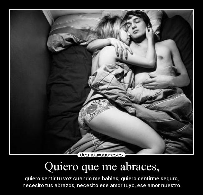 Quiero que me abraces, - quiero sentir tu voz cuando me hablas, quiero sentirme seguro,
necesito tus abrazos, necesito ese amor tuyo, ese amor nuestro.