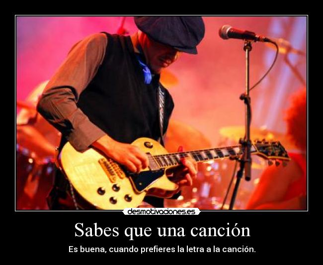 Sabes que una canción - Es buena, cuando prefieres la letra a la canción.