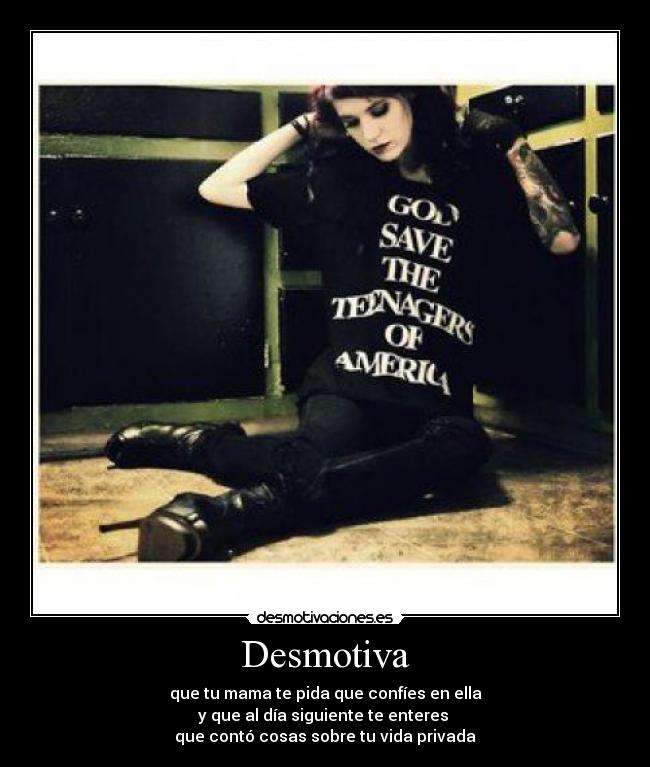 Desmotiva - que tu mama te pida que confíes en ella
y que al día siguiente te enteres 
que contó cosas sobre tu vida privada
