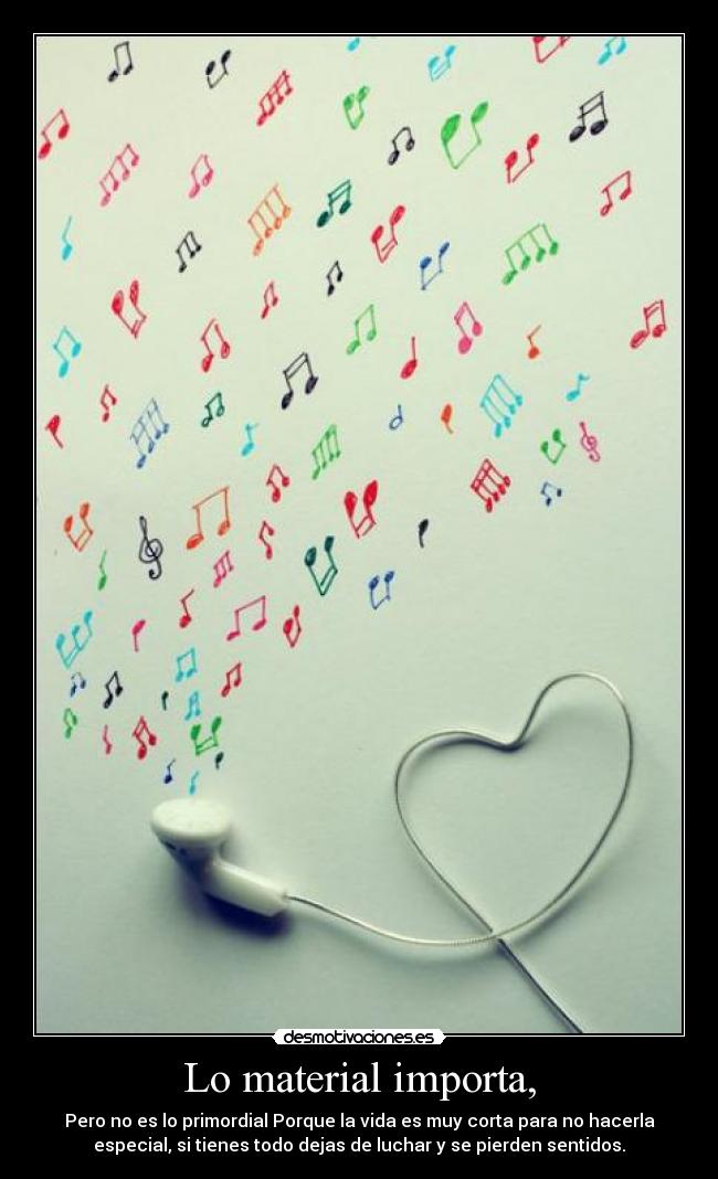 Lo material importa, - Pero no es lo primordial Porque la vida es muy corta para no hacerla
especial, si tienes todo dejas de luchar y se pierden sentidos.