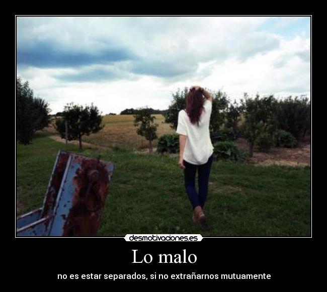 Lo malo - no es estar separados, si no extrañarnos mutuamente