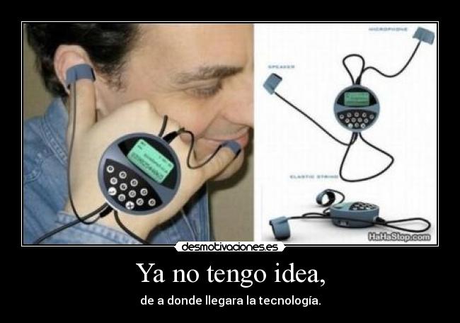 Ya no tengo idea, - de a donde llegara la tecnología.