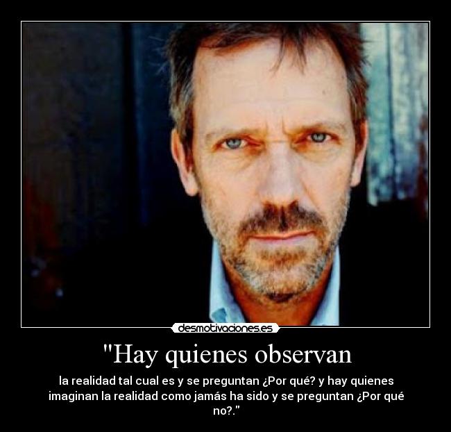 Hay quienes observan - la realidad tal cual es y se preguntan ¿Por qué? y hay quienes
imaginan la realidad como jamás ha sido y se preguntan ¿Por qué
no?.