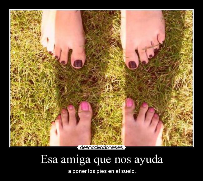 Esa amiga que nos ayuda - a poner los pies en el suelo.