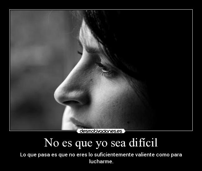 No es que yo sea difícil - Lo que pasa es que no eres lo suficientemente valiente como para
lucharme.