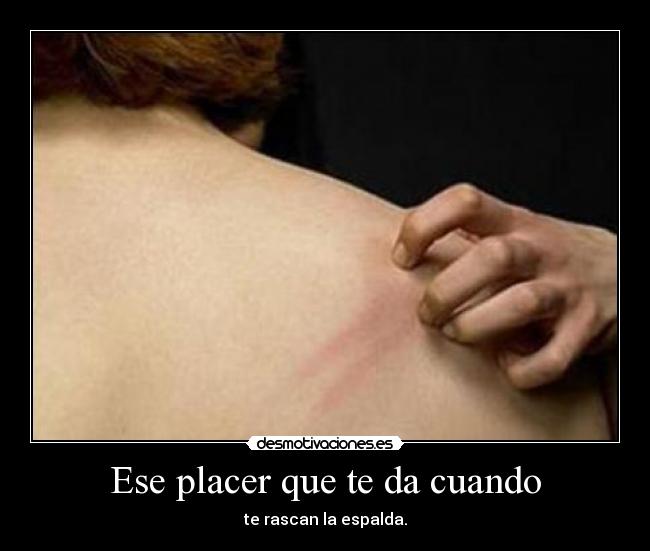Ese placer que te da cuando - te rascan la espalda.