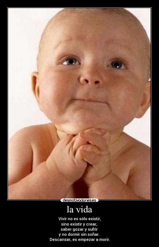 la vida - Vivir no es sólo existir,
sino existir y crear,
saber gozar y sufrir
y no dormir sin soñar.
Descansar, es empezar a morir.