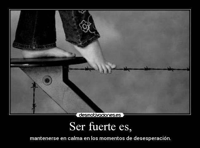 Ser fuerte es, - mantenerse en calma en los momentos de desesperación.