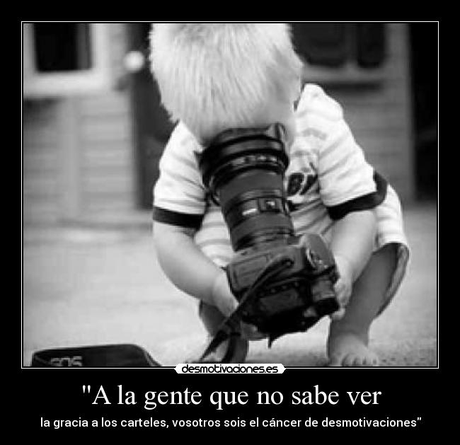 A la gente que no sabe ver - la gracia a los carteles, vosotros sois el cáncer de desmotivaciones