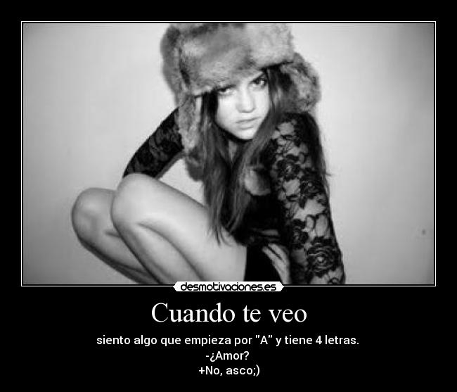 Cuando te veo - siento algo que empieza por A y tiene 4 letras. 
-¿Amor? 
+No, asco;)