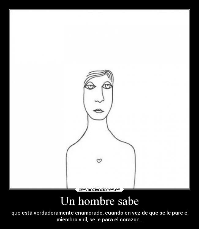 Un hombre sabe - que está verdaderamente enamorado, cuando en vez de que se le pare el
miembro viril, se le para el corazón...