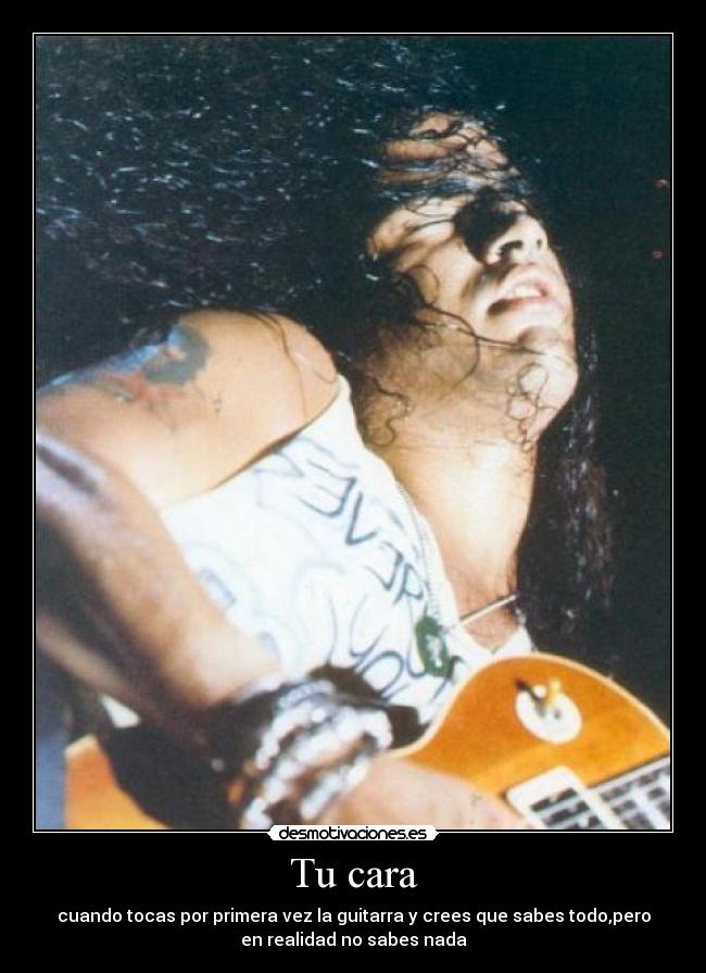 Tu cara - cuando tocas por primera vez la guitarra y crees que sabes todo,pero
en realidad no sabes nada