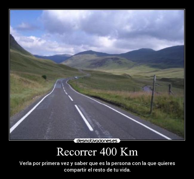 Recorrer 400 Km - Verla por primera vez y saber que es la persona con la que quieres
compartir el resto de tu vida.