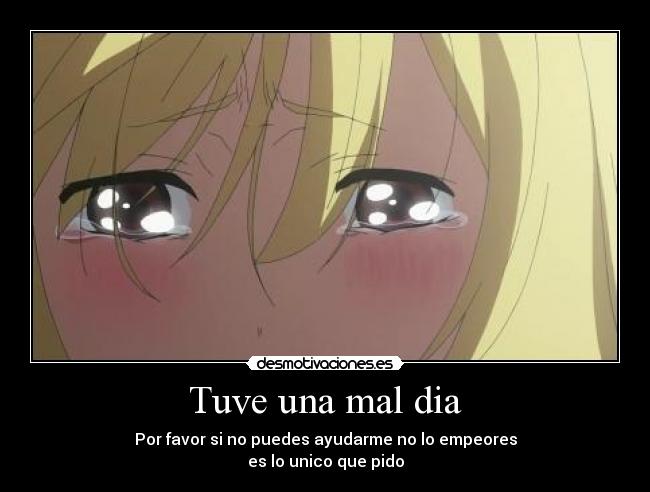 Tuve una mal dia - Por favor si no puedes ayudarme no lo empeores
es lo unico que pido