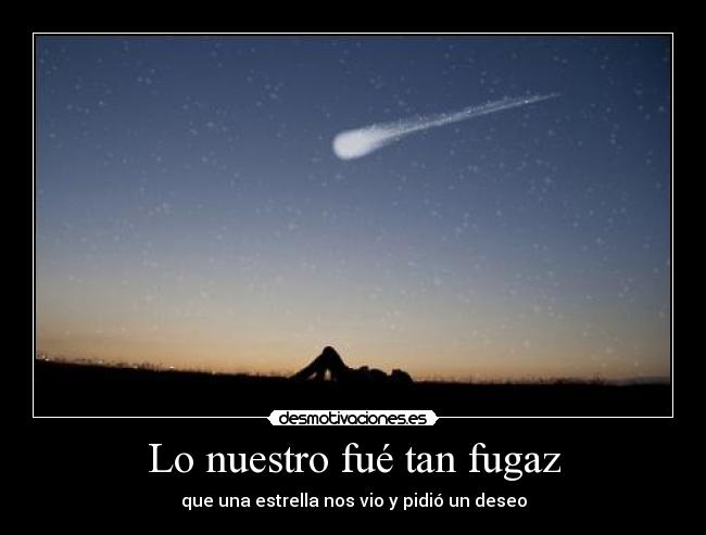 Lo nuestro fué tan fugaz - que una estrella nos vio y pidió un deseo