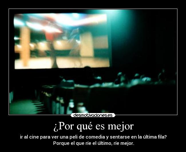 ¿Por qué es mejor - ir al cine para ver una peli de comedia y sentarse en la última fila?
Porque el que ríe el último, ríe mejor.