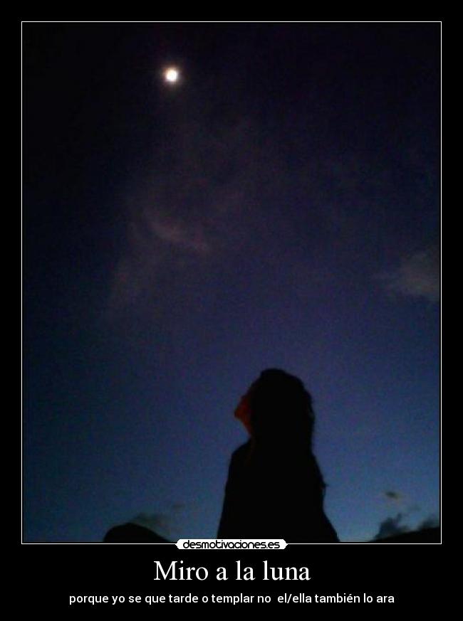 Miro a la luna - porque yo se que tarde o templar no el/ella también lo ara