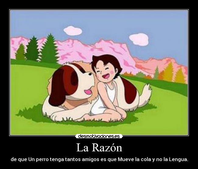 La Razón - de que Un perro tenga tantos amigos es que Mueve la cola y no la Lengua.