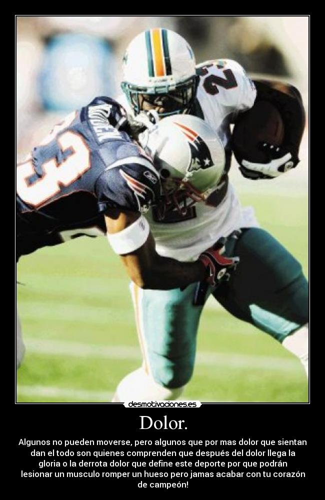 Dolor. - Algunos no pueden moverse, pero algunos que por mas dolor que sientan
dan el todo son quienes comprenden que después del dolor llega la
gloria o la derrota dolor que define este deporte por que podrán
lesionar un musculo romper un hueso pero jamas acabar con tu corazón
de campeón!