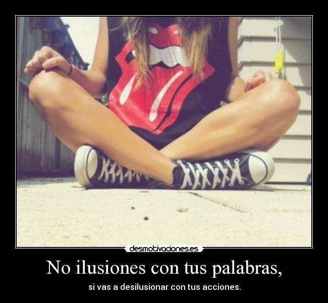 No ilusiones con tus palabras, - si vas a desilusionar con tus acciones.