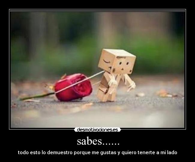 sabes...... - todo esto lo demuestro porque me gustas y quiero tenerte a mi lado