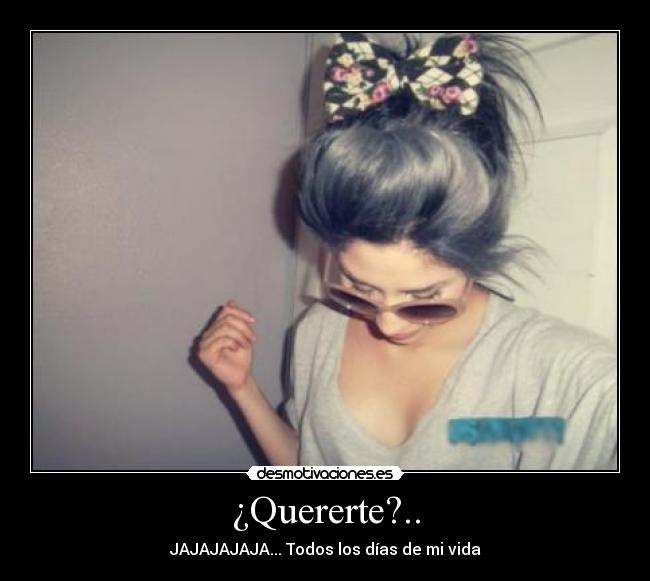 ¿Quererte?.. - JAJAJAJAJA... Todos los días de mi vida♥