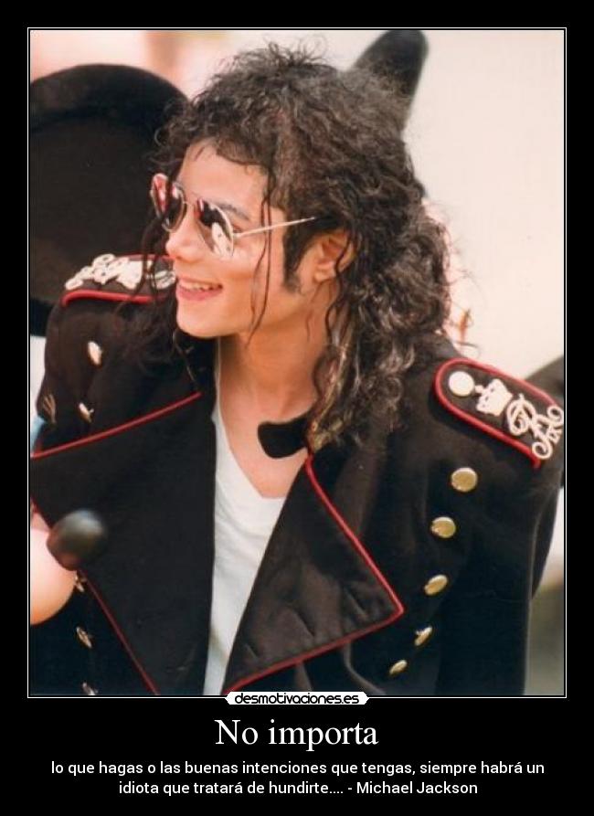 No importa - lo que hagas o las buenas intenciones que tengas, siempre habrá un
idiota que tratará de hundirte.... - Michael Jackson