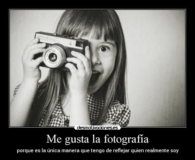 Me gusta la fotografía - porque es la única manera que tengo de reflejar quien realmente soy