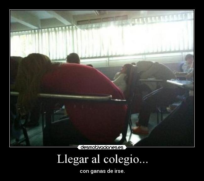 Llegar al colegio... - con ganas de irse.