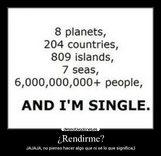 ¿Rendirme? - JAJAJA, no pienso hacer algo que ni sé lo que significa;)