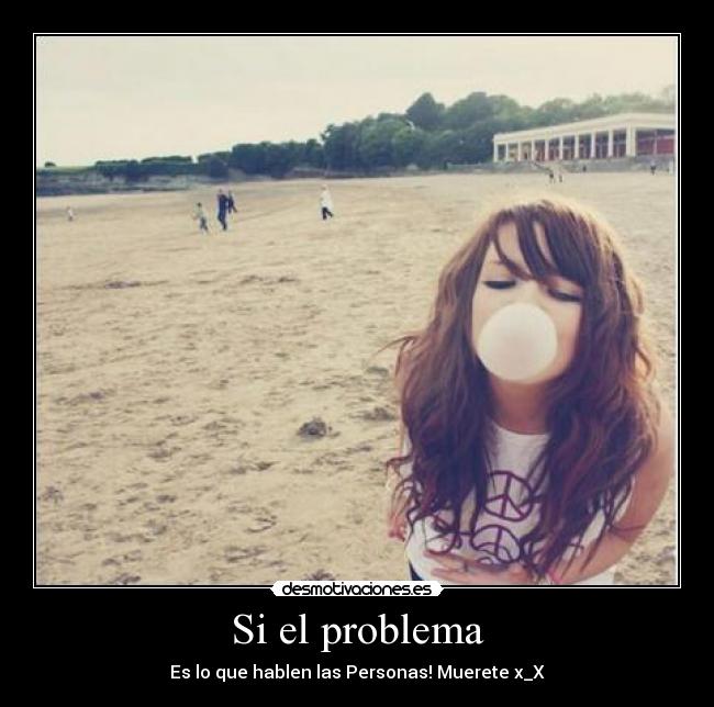 Si el problema - Es lo que hablen las Personas! Muerete x_X