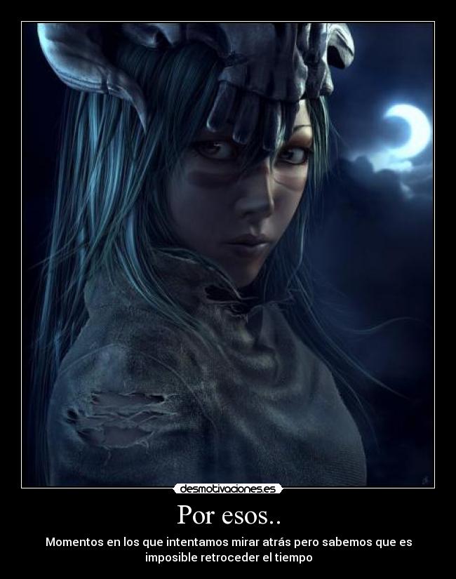 Por esos.. - Momentos en los que intentamos mirar atrás pero sabemos que es
imposible retroceder el tiempo