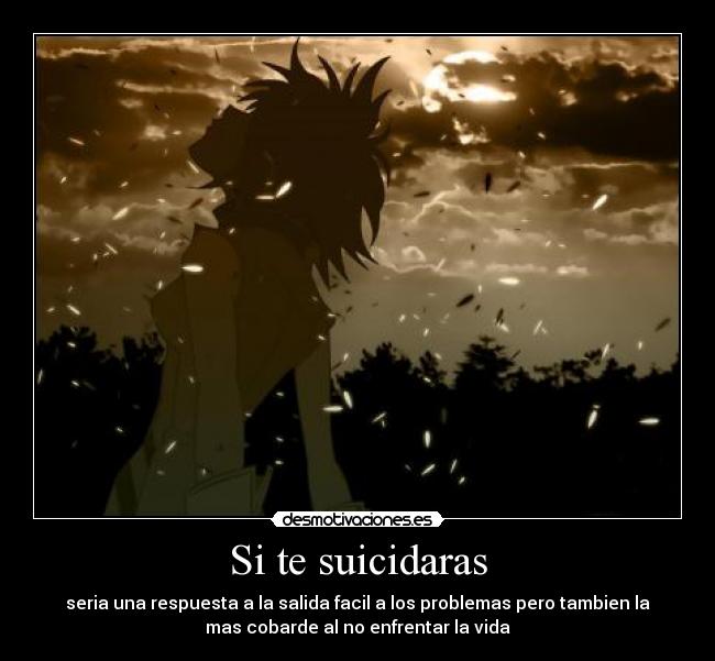 Si te suicidaras - seria una respuesta a la salida facil a los problemas pero tambien la
mas cobarde al no enfrentar la vida