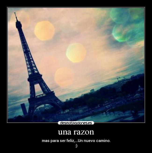 una razon - mas para ser feliz,...Un nuevo camino.
:)