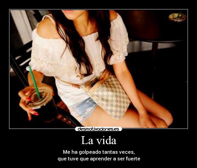 La vida - Me ha golpeado tantas veces,
que tuve que aprender a ser fuerte
