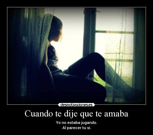 Cuando te dije que te amaba - Yo no estaba jugando.
Al parecer tu si.