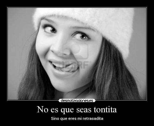 No es que seas tontita - Sino que eres mi retrasadita