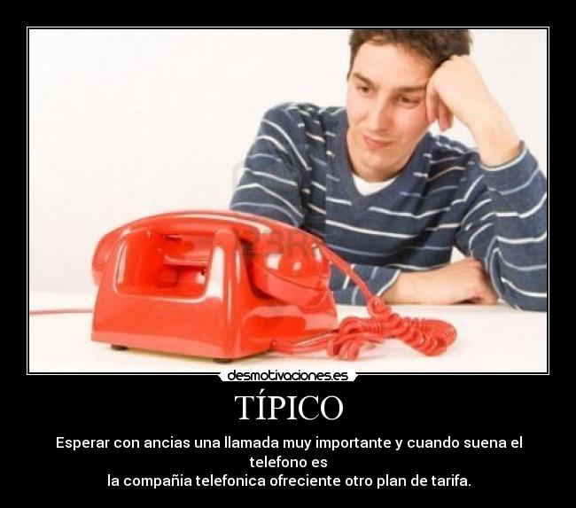 TÍPICO - Esperar con ancias una llamada muy importante y cuando suena el telefono es
la compañia telefonica ofreciente otro plan de tarifa.