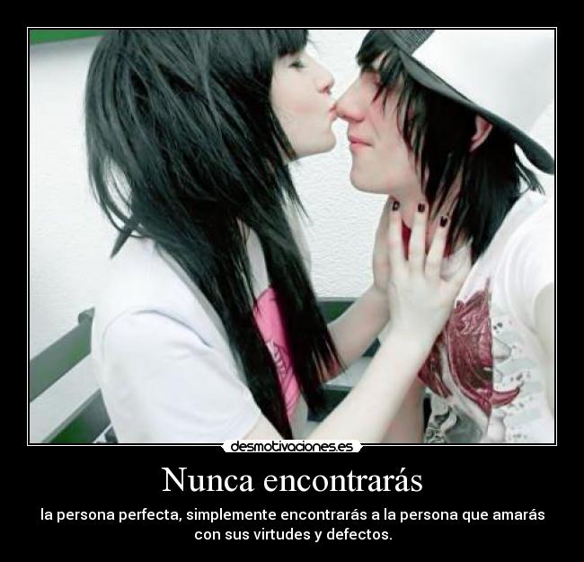 Nunca encontrarás - la persona perfecta, simplemente encontrarás a la persona que amarás
con sus virtudes y defectos.