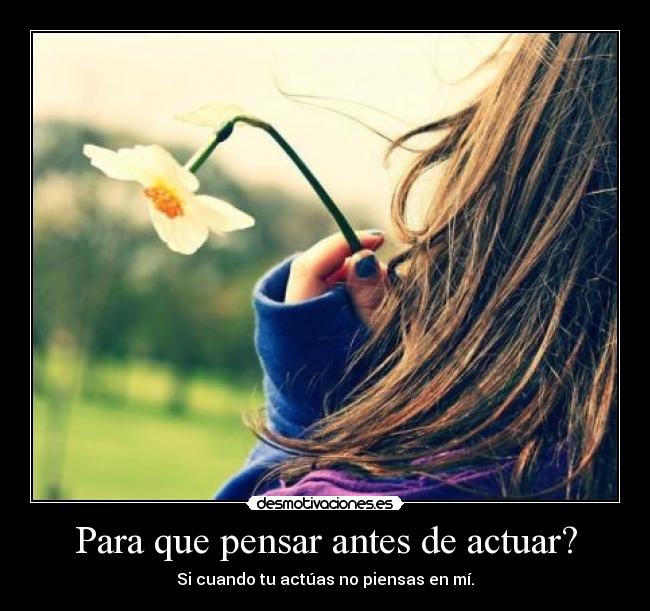 Para que pensar antes de actuar? - Si cuando tu actúas no piensas en mí.