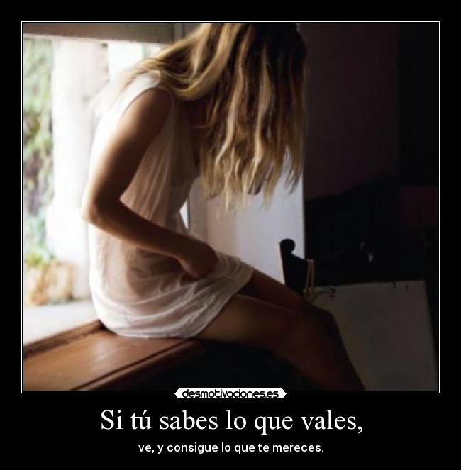 Si tú sabes lo que vales, - ve, y consigue lo que te mereces.