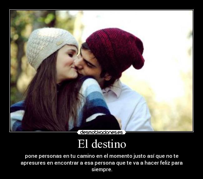 El destino - pone personas en tu camino en el momento justo así que no te
apresures en encontrar a esa persona que te va a hacer feliz para
siempre.